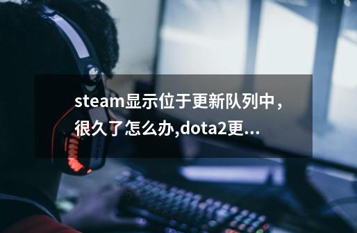 steam显示位于更新队列中，很久了怎么办,dota2更新出错-第1张-游戏资讯-龙启网络