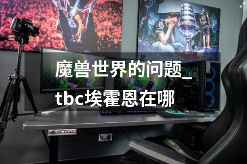 魔兽世界的问题_tbc埃霍恩在哪-第1张-游戏资讯-龙启网络