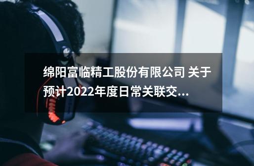 绵阳富临精工股份有限公司 关于预计2022年度日常关联交易的公告-第1张-游戏资讯-龙启网络