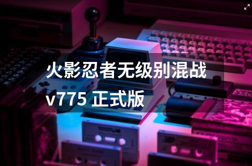 火影忍者无级别混战v7.75 正式版-第1张-游戏资讯-龙启网络