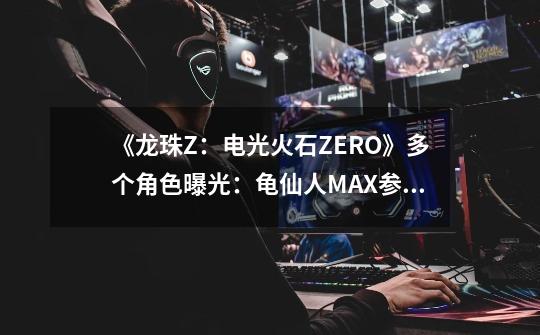 《龙珠Z：电光火石ZERO》多个角色曝光：龟仙人MAX参战-第1张-游戏资讯-龙启网络