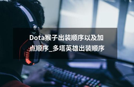 Dota猴子出装顺序以及加点顺序_多塔英雄出装顺序-第1张-游戏资讯-龙启网络