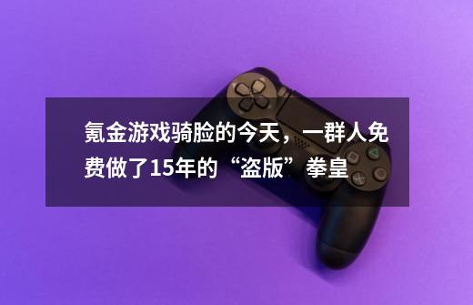 氪金游戏骑脸的今天，一群人免费做了15年的“盗版”拳皇-第1张-游戏资讯-龙启网络