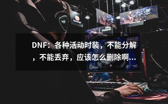 DNF：各种活动时装，不能分解，不能丢弃，应该怎么删除啊？,dnf万圣节时装什么用-第1张-游戏资讯-龙启网络