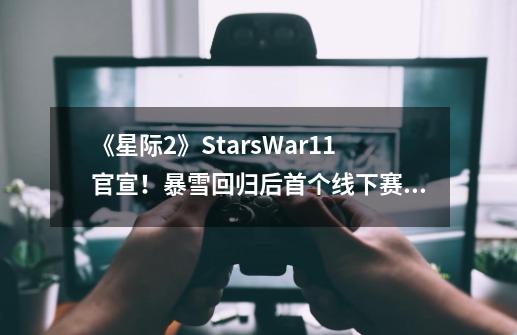 《星际2》StarsWar11官宣！暴雪回归后首个线下赛事-第1张-游戏资讯-龙启网络