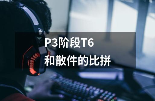 P3阶段T6和散件的比拼-第1张-游戏资讯-龙启网络