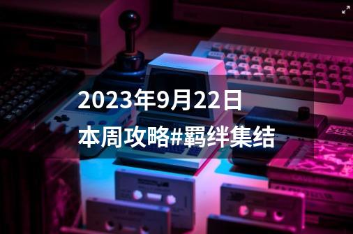 2023年9月22日本周攻略#羁绊集结-第1张-游戏资讯-龙启网络