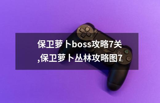 保卫萝卜boss攻略7关,保卫萝卜丛林攻略图7-第1张-游戏资讯-龙启网络