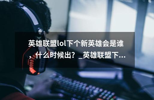 英雄联盟lol下个新英雄会是谁，什么时候出？_英雄联盟下一个新英雄2021-第1张-游戏资讯-龙启网络