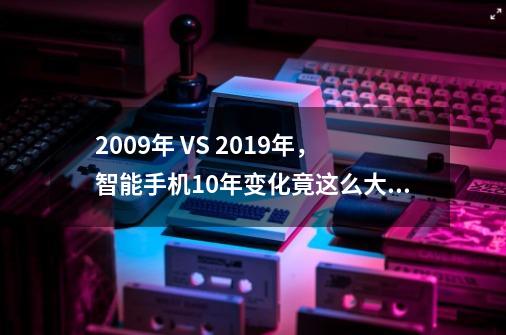 2009年 VS 2019年，智能手机10年变化竟这么大！-第1张-游戏资讯-龙启网络