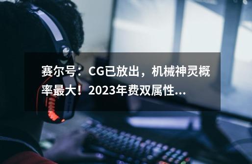 赛尔号：CG已放出，机械神灵概率最大！2023年费双属性优劣分析！-第1张-游戏资讯-龙启网络