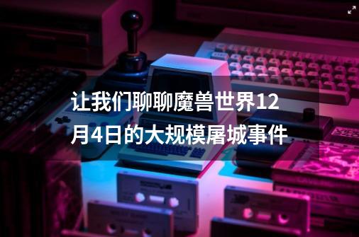 让我们聊聊魔兽世界12月4日的大规模屠城事件-第1张-游戏资讯-龙启网络