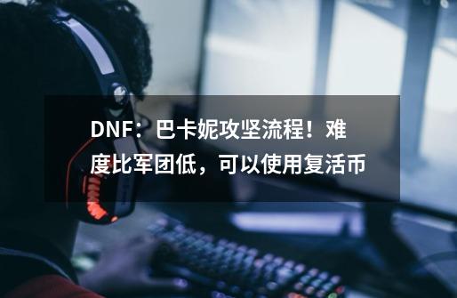 DNF：巴卡妮攻坚流程！难度比军团低，可以使用复活币-第1张-游戏资讯-龙启网络