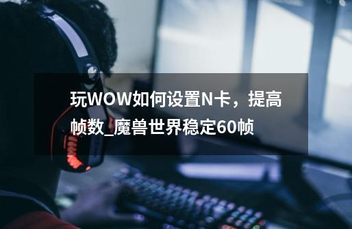 玩WOW如何设置N卡，提高帧数_魔兽世界稳定60帧-第1张-游戏资讯-龙启网络