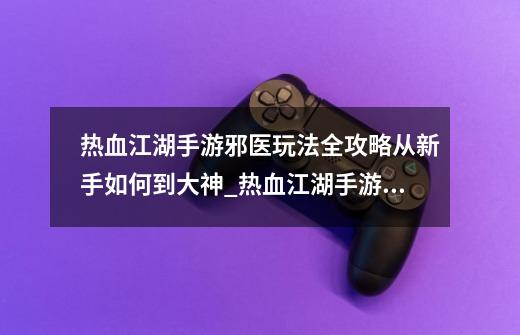 热血江湖手游邪医玩法全攻略从新手如何到大神_热血江湖手游五绝秘录-第1张-游戏资讯-龙启网络