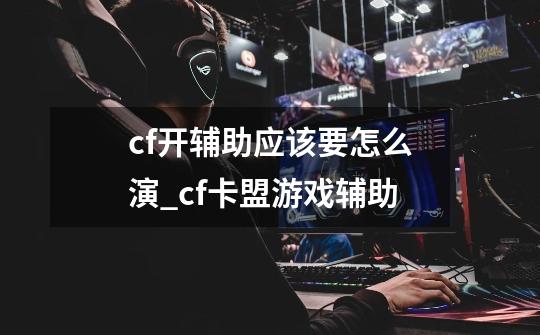 cf开辅助应该要怎么演_cf卡盟游戏辅助-第1张-游戏资讯-龙启网络