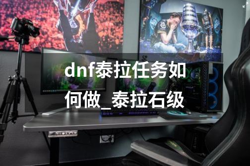 dnf泰拉任务如何做?_泰拉石级-第1张-游戏资讯-龙启网络