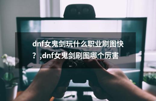 dnf女鬼剑玩什么职业刷图快？,dnf女鬼剑刷图哪个厉害-第1张-游戏资讯-龙启网络