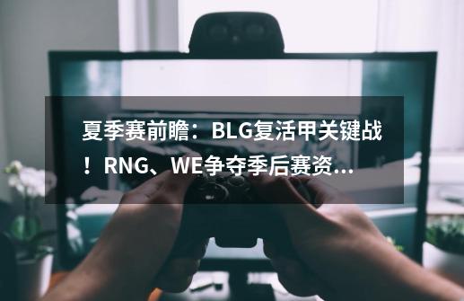 夏季赛前瞻：BLG复活甲关键战！RNG、WE争夺季后赛资格-第1张-游戏资讯-龙启网络