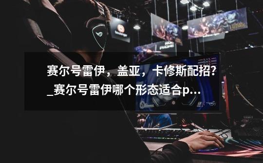 赛尔号雷伊，盖亚，卡修斯配招？_赛尔号雷伊哪个形态适合pve-第1张-游戏资讯-龙启网络