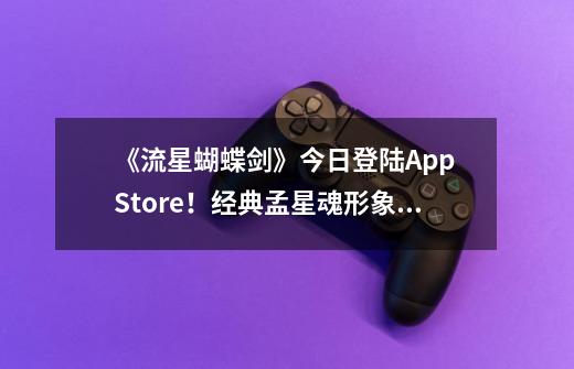 《流星蝴蝶剑》今日登陆App Store！经典孟星魂形象免费得-第1张-游戏资讯-龙启网络