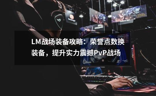 LM战场装备攻略：荣誉点数换装备，提升实力震撼PvP战场-第1张-游戏资讯-龙启网络