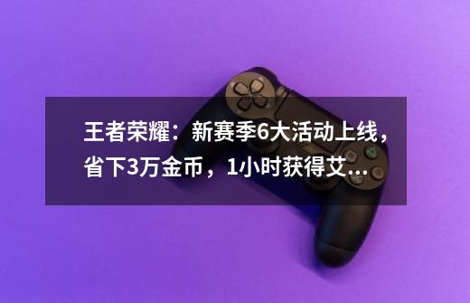 王者荣耀：新赛季6大活动上线，省下3万金币，1小时获得艾琳-第1张-游戏资讯-龙启网络