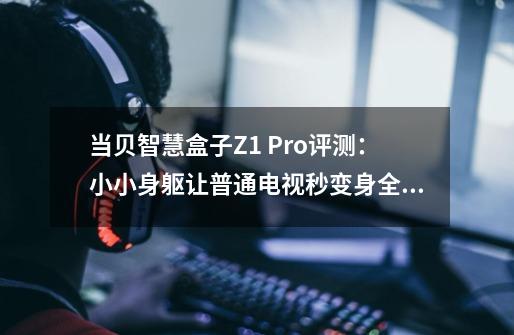 当贝智慧盒子Z1 Pro评测：小小身躯让普通电视秒变身全感智慧屏-第1张-游戏资讯-龙启网络