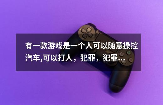 有一款游戏是一个人可以随意操控汽车,可以打人，犯罪，犯罪还可以分星级，是一款国外出的游戏，求游戏,横行霸道游戏手游推荐知乎-第1张-游戏资讯-龙启网络