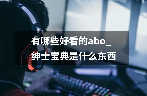 有哪些好看的abo_绅士宝典是什么东西-第1张-游戏资讯-龙启网络