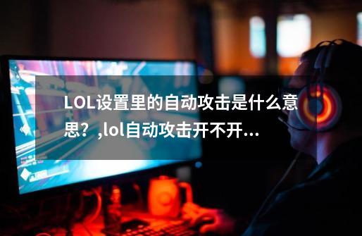 LOL设置里的自动攻击是什么意思？,lol自动攻击开不开怎么办-第1张-游戏资讯-龙启网络