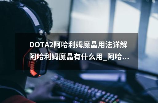 DOTA2阿哈利姆魔晶用法详解阿哈利姆魔晶有什么用_阿哈利姆魔晶怎么获得-第1张-游戏资讯-龙启网络