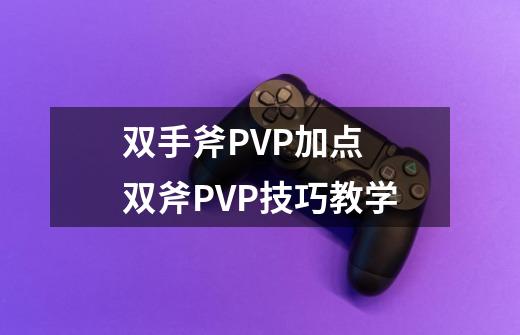 双手斧PVP加点 双斧PVP技巧教学-第1张-游戏资讯-龙启网络