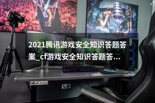 2021腾讯游戏安全知识答题答案_cf游戏安全知识答题答案2023-第1张-游戏资讯-龙启网络