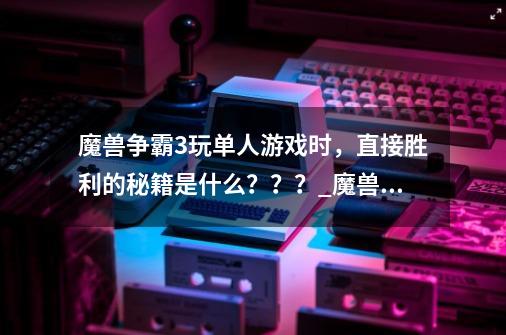 魔兽争霸3玩单人游戏时，直接胜利的秘籍是什么？？？_魔兽争霸3重制版跳关秘籍-第1张-游戏资讯-龙启网络