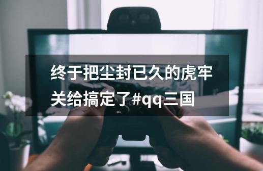 终于把尘封已久的虎牢关给搞定了#qq三国-第1张-游戏资讯-龙启网络