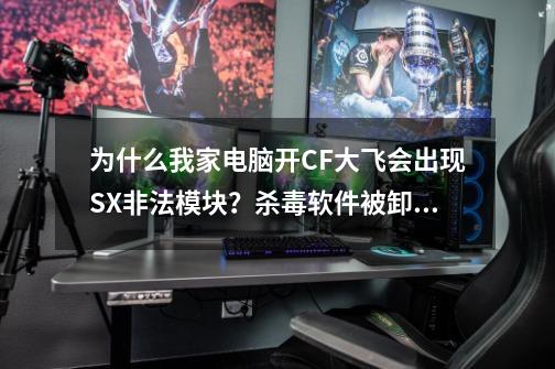 为什么我家电脑开CF大飞会出现SX非法模块？杀毒软件被卸载了还是非法!_大飞cf辅助现在能用吗-第1张-游戏资讯-龙启网络