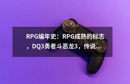 RPG编年史：RPG成熟的标志，DQ3勇者斗恶龙3，传说的终结-第1张-游戏资讯-龙启网络