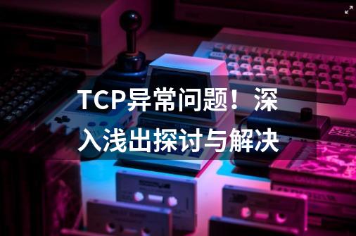 TCP异常问题！深入浅出探讨与解决-第1张-游戏资讯-龙启网络