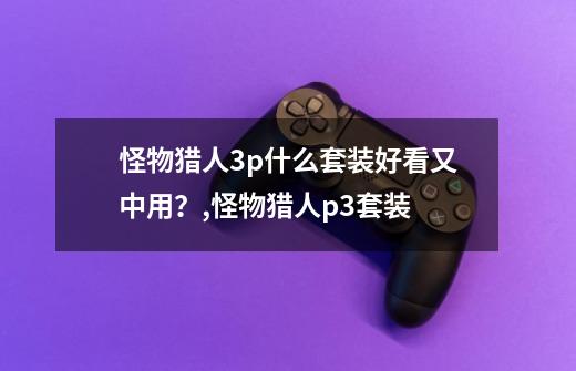 怪物猎人3p什么套装好看又中用？,怪物猎人p3套装-第1张-游戏资讯-龙启网络