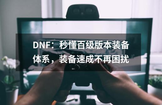 DNF：秒懂百级版本装备体系，装备速成不再困扰-第1张-游戏资讯-龙启网络