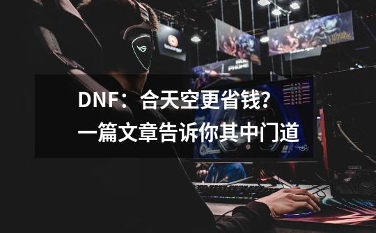 DNF：合天空更省钱？一篇文章告诉你其中门道-第1张-游戏资讯-龙启网络