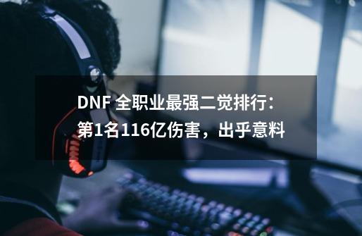 DNF 全职业最强二觉排行：第1名116亿伤害，出乎意料-第1张-游戏资讯-龙启网络