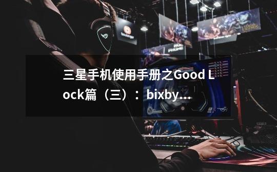 三星手机使用手册之Good Lock篇（三）：bixby日常程序+-第1张-游戏资讯-龙启网络