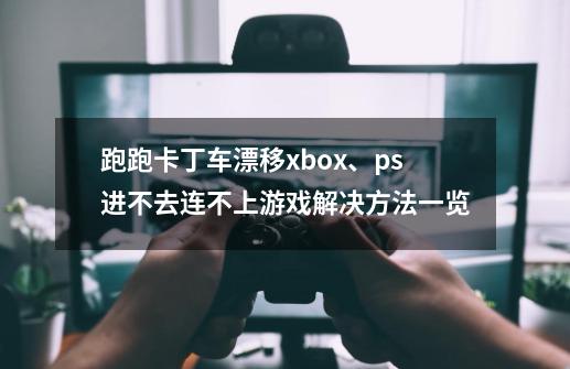 跑跑卡丁车漂移xbox、ps进不去/连不上游戏解决方法一览-第1张-游戏资讯-龙启网络