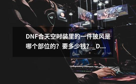 DNF合天空时装里的一件披风是哪个部位的？要多少钱？_DNF天空7有披风吗-第1张-游戏资讯-龙启网络