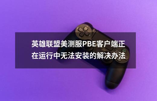 英雄联盟美测服PBE客户端正在运行中无法安装的解决办法-第1张-游戏资讯-龙启网络