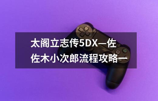 太阁立志传5DX—佐佐木小次郎流程攻略一-第1张-游戏资讯-龙启网络