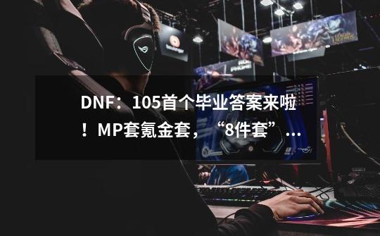 DNF：105首个毕业答案来啦！MP套+氪金套，“8件套”万金油-第1张-游戏资讯-龙启网络