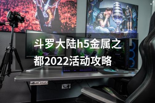 斗罗大陆h5金属之都2022活动攻略-第1张-游戏资讯-龙启网络